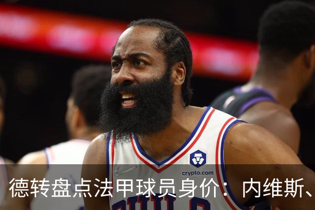 德转盘点法甲球员身价：内维斯、K77、维蒂尼亚1.4亿欧，巴黎霸榜